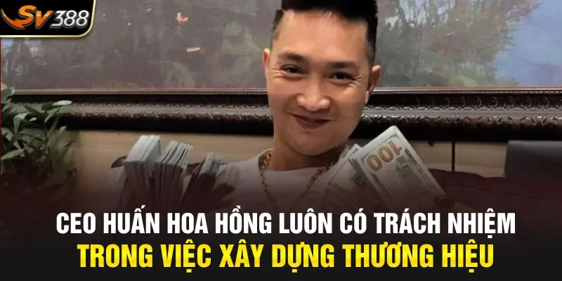 Ceo Huấn Hoa Hồng luôn có trách nhiệm trong việc xây dựng thương hiệu