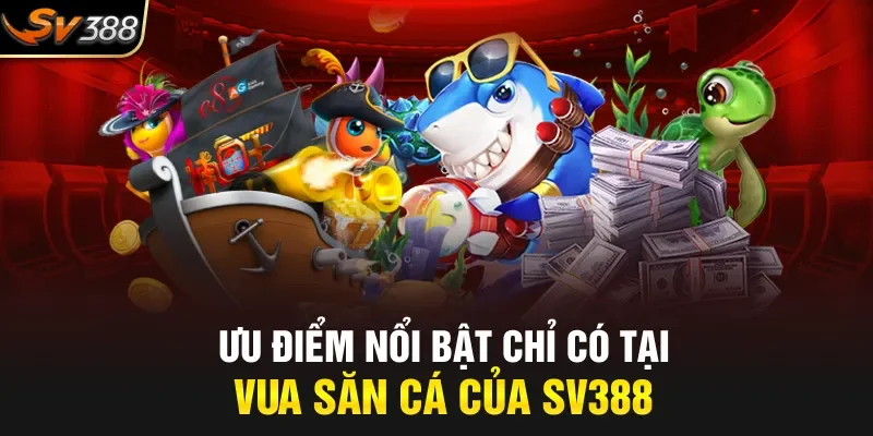 Ưu điểm nổi bật chỉ có tại vua săn cá của SV388